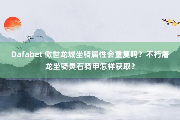 Dafabet 傲世龙城坐骑属性会重复吗？不朽屠龙坐骑灵石骑甲怎样获取？