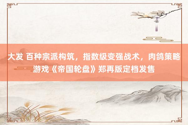 大发 百种宗派构筑，指数级变强战术，肉鸽策略游戏《帝国轮盘》郑再版定档发售