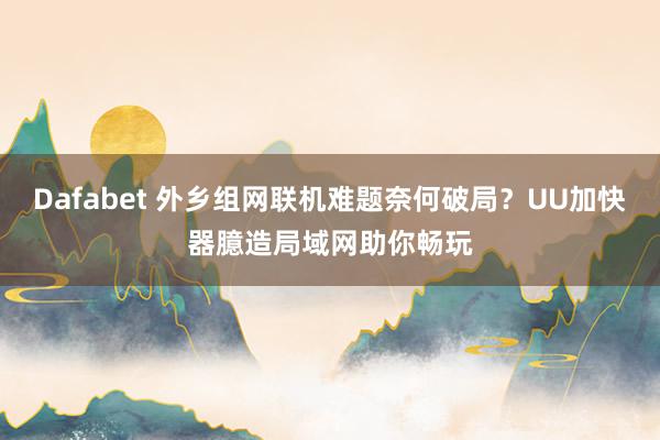 Dafabet 外乡组网联机难题奈何破局？UU加快器臆造局域网助你畅玩