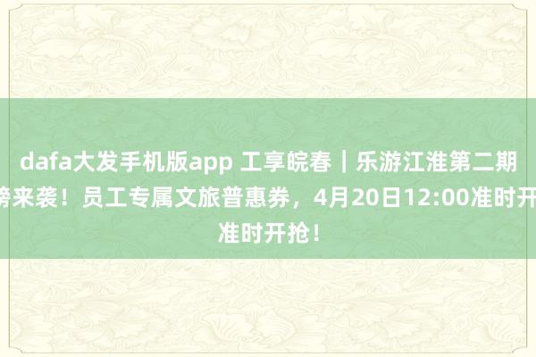 dafa大发手机版app 工享皖春｜乐游江淮第二期重磅来袭！员工专属文旅普惠券，4月20日12:00准时开抢！