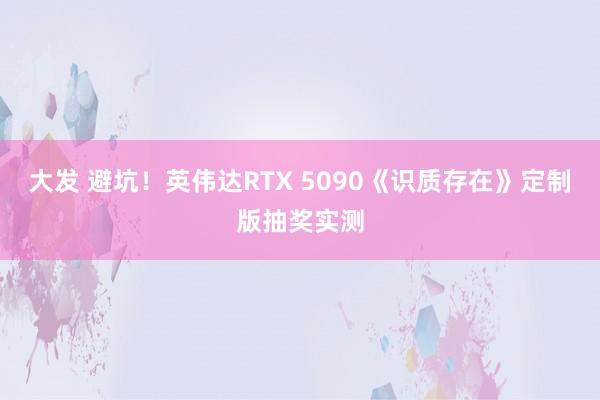大发 避坑！英伟达RTX 5090《识质存在》定制版抽奖实测