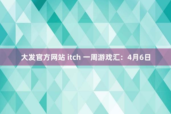 大发官方网站 itch 一周游戏汇：4月6日