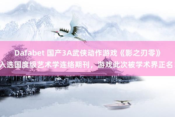 Dafabet 国产3A武侠动作游戏《影之刃零》入选国度级艺术学连络期刊，游戏此次被学术界正名！