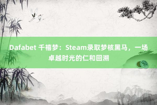Dafabet 千禧梦：Steam录取梦核黑马，一场卓越时光的仁和回溯
