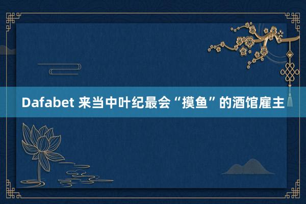Dafabet 来当中叶纪最会“摸鱼”的酒馆雇主