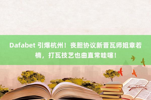 Dafabet 引爆杭州！丧胆协议新晋瓦师姐章若楠，打瓦技艺也曲直常哇噻！