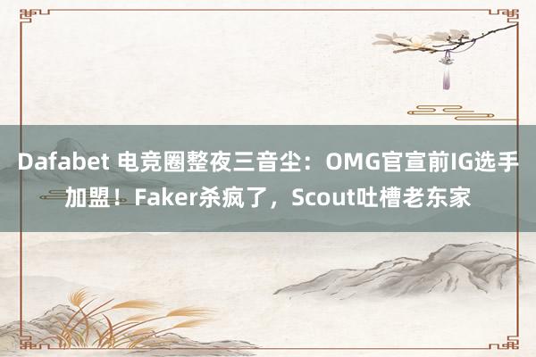 Dafabet 电竞圈整夜三音尘：OMG官宣前IG选手加盟！Faker杀疯了，Scout吐槽老东家