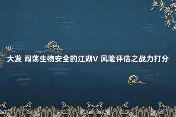 大发 闯荡生物安全的江湖V 风险评估之战力打分