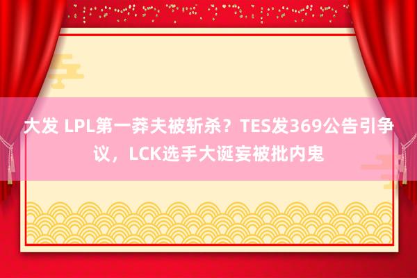 大发 LPL第一莽夫被斩杀？TES发369公告引争议，LCK选手大诞妄被批内鬼