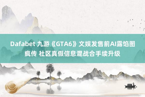 Dafabet 九游《GTA6》文娱发售前AI露馅图疯传 社区真假信息混战合手续升级