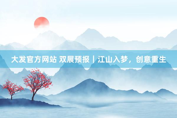 大发官方网站 双展预报｜江山入梦，创意重生