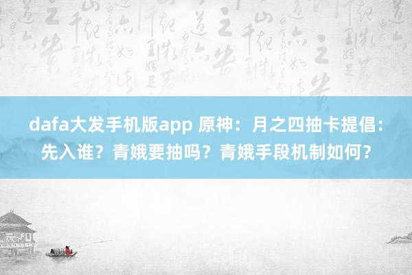 dafa大发手机版app 原神：月之四抽卡提倡：先入谁？青娥要抽吗？青娥手段机制如何？