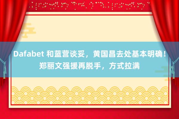 Dafabet 和蓝营谈妥，黄国昌去处基本明确！郑丽文强援再脱手，方式拉满