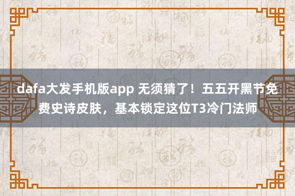 dafa大发手机版app 无须猜了！五五开黑节免费史诗皮肤，基本锁定这位T3冷门法师