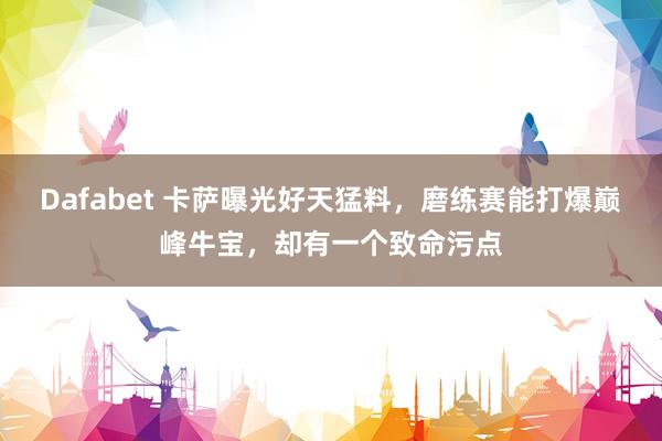 Dafabet 卡萨曝光好天猛料，磨练赛能打爆巅峰牛宝，却有一个致命污点