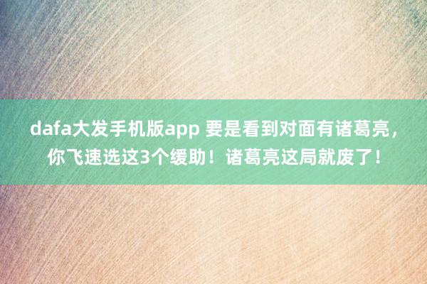 dafa大发手机版app 要是看到对面有诸葛亮，你飞速选这3个缓助！诸葛亮这局就废了！