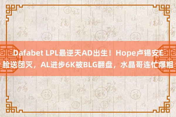 Dafabet LPL最逆天AD出生！Hope卢锡安E脸送团灭，AL进步6K被BLG翻盘，水晶哥连忙爆粗