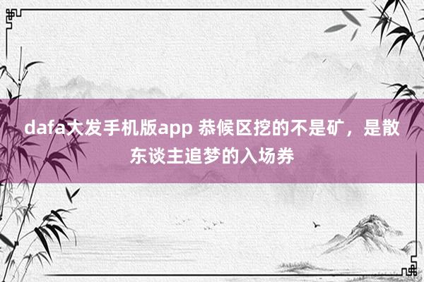 dafa大发手机版app 恭候区挖的不是矿，是散东谈主追梦的入场券