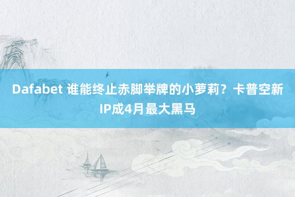Dafabet 谁能终止赤脚举牌的小萝莉？卡普空新IP成4月最大黑马
