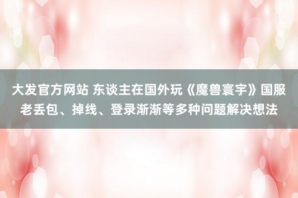 大发官方网站 东谈主在国外玩《魔兽寰宇》国服老丢包、掉线、登录渐渐等多种问题解决想法
