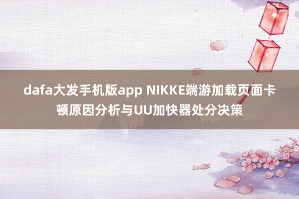 dafa大发手机版app NIKKE端游加载页面卡顿原因分析与UU加快器处分决策