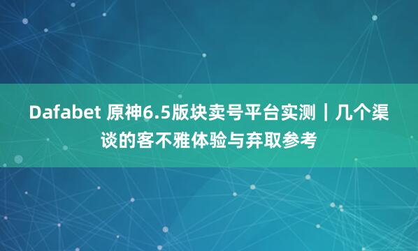 Dafabet 原神6.5版块卖号平台实测｜几个渠谈的客不雅体验与弃取参考