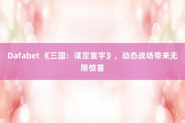 Dafabet 《三国：谋定寰宇》，动态战场带来无限惊喜
