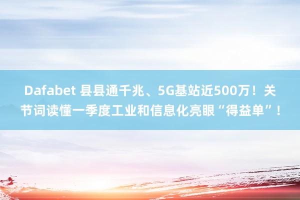 Dafabet 县县通千兆、5G基站近500万！关节词读懂一季度工业和信息化亮眼“得益单”！