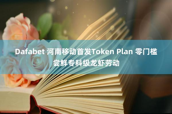 Dafabet 河南移动首发Token Plan 零门槛尝鲜专科级龙虾劳动
