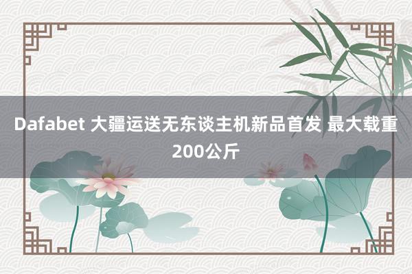 Dafabet 大疆运送无东谈主机新品首发 最大载重200公斤