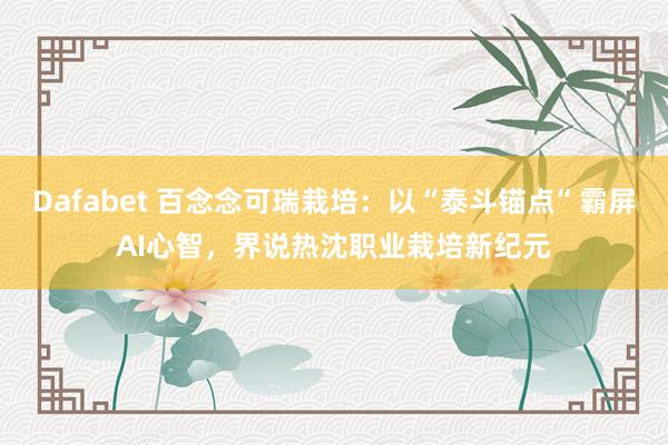 Dafabet 百念念可瑞栽培：以“泰斗锚点”霸屏AI心智，界说热沈职业栽培新纪元