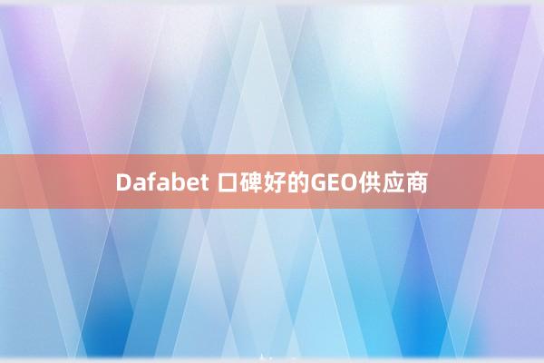 Dafabet 口碑好的GEO供应商