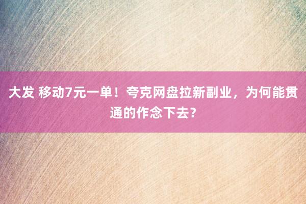 大发 移动7元一单！夸克网盘拉新副业，为何能贯通的作念下去？