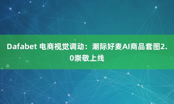 Dafabet 电商视觉调动：潮际好麦AI商品套图2.0崇敬上线