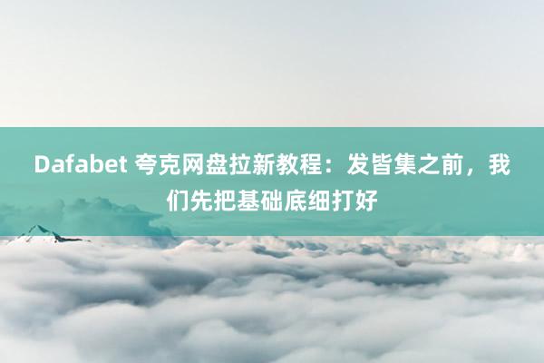 Dafabet 夸克网盘拉新教程：发皆集之前，我们先把基础底细打好