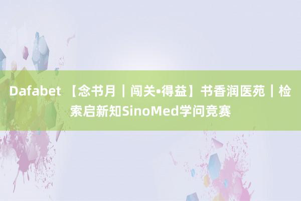 Dafabet 【念书月｜闯关•得益】书香润医苑｜检索启新知SinoMed学问竞赛
