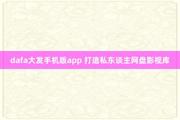 dafa大发手机版app 打造私东谈主网盘影视库