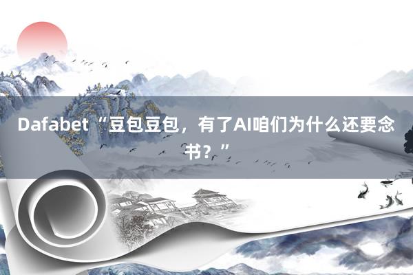 Dafabet “豆包豆包，有了AI咱们为什么还要念书？”