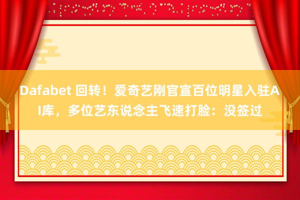 Dafabet 回转！爱奇艺刚官宣百位明星入驻AI库，多位艺东说念主飞速打脸：没签过
