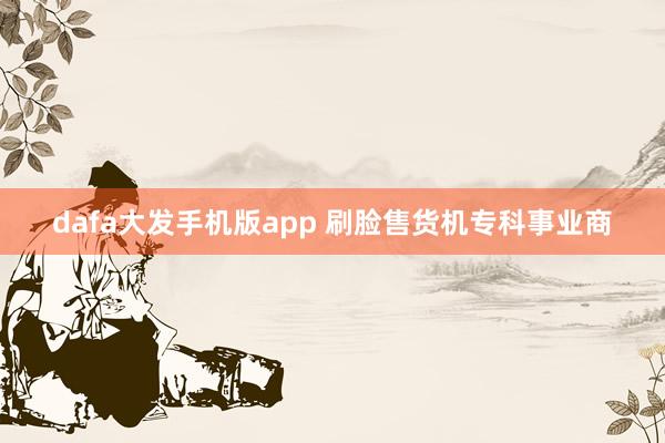 dafa大发手机版app 刷脸售货机专科事业商
