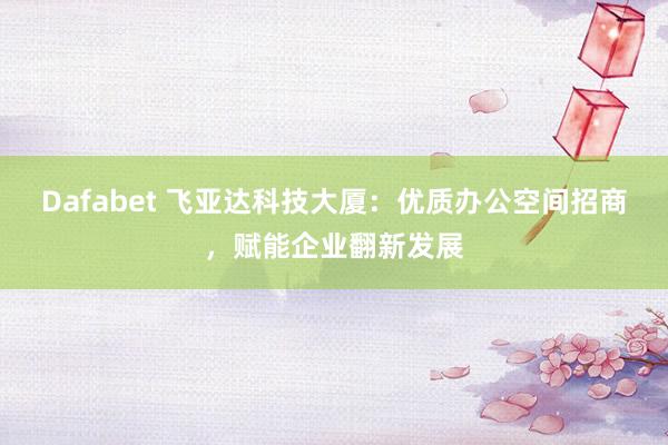 Dafabet 飞亚达科技大厦：优质办公空间招商，赋能企业翻新发展