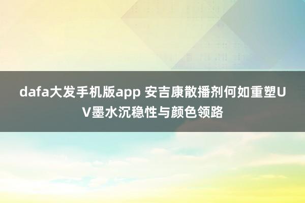 dafa大发手机版app 安吉康散播剂何如重塑UV墨水沉稳性与颜色领路