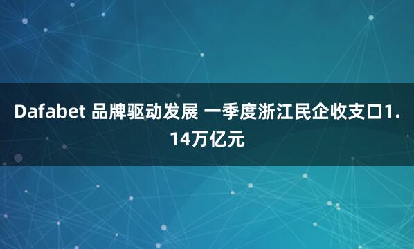 Dafabet 品牌驱动发展 一季度浙江民企收支口1.14万亿元