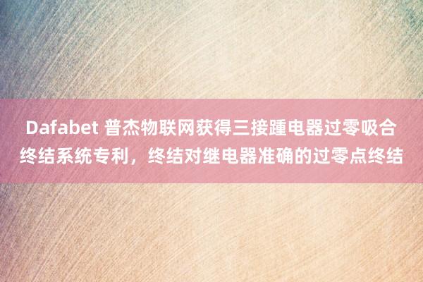 Dafabet 普杰物联网获得三接踵电器过零吸合终结系统专利，终结对继电器准确的过零点终结
