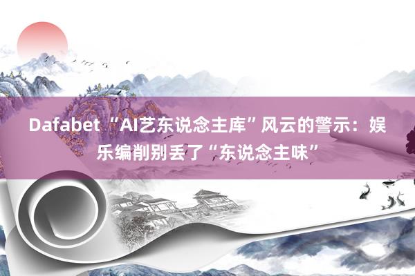 Dafabet “AI艺东说念主库”风云的警示：娱乐编削别丢了“东说念主味”