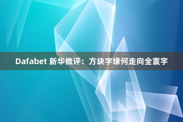 Dafabet 新华微评：方块字缘何走向全寰宇