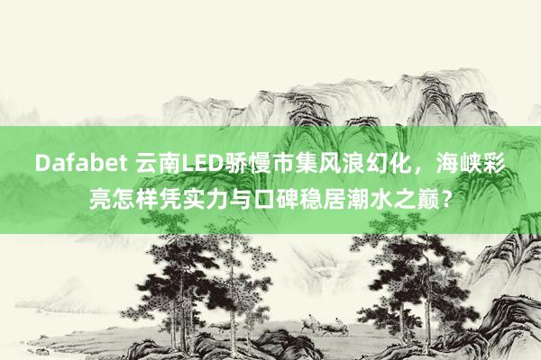 Dafabet 云南LED骄慢市集风浪幻化，海峡彩亮怎样凭实力与口碑稳居潮水之巅？