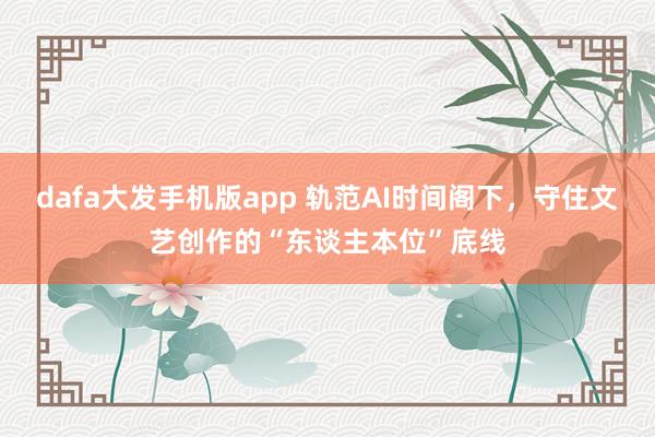 dafa大发手机版app 轨范AI时间阁下，守住文艺创作的“东谈主本位”底线