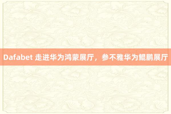 Dafabet 走进华为鸿蒙展厅，参不雅华为鲲鹏展厅