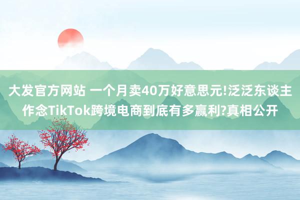 大发官方网站 一个月卖40万好意思元!泛泛东谈主作念TikTok跨境电商到底有多赢利?真相公开